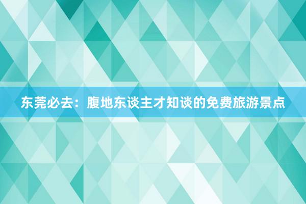 东莞必去：腹地东谈主才知谈的免费旅游景点